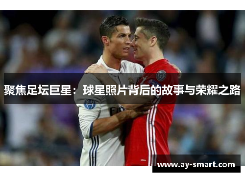 聚焦足坛巨星：球星照片背后的故事与荣耀之路