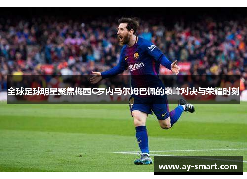 全球足球明星聚焦梅西C罗内马尔姆巴佩的巅峰对决与荣耀时刻