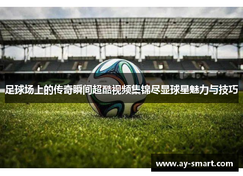 足球场上的传奇瞬间超酷视频集锦尽显球星魅力与技巧